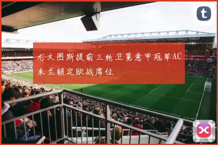 尤文图斯提前三轮卫冕意甲冠军AC米兰锁定欧战席位