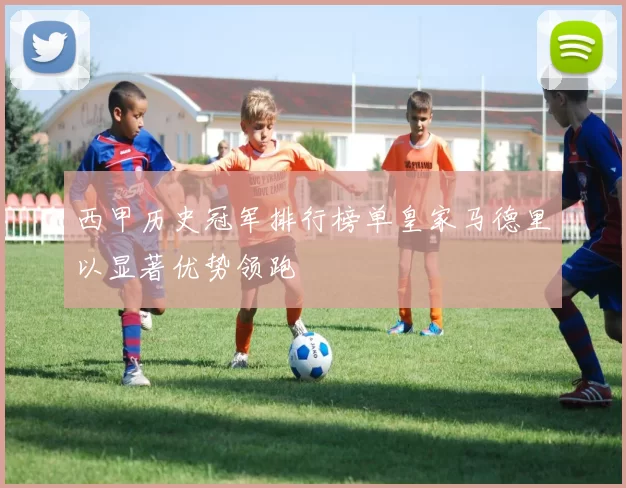 西甲历史冠军排行榜单皇家马德里以显著优势领跑