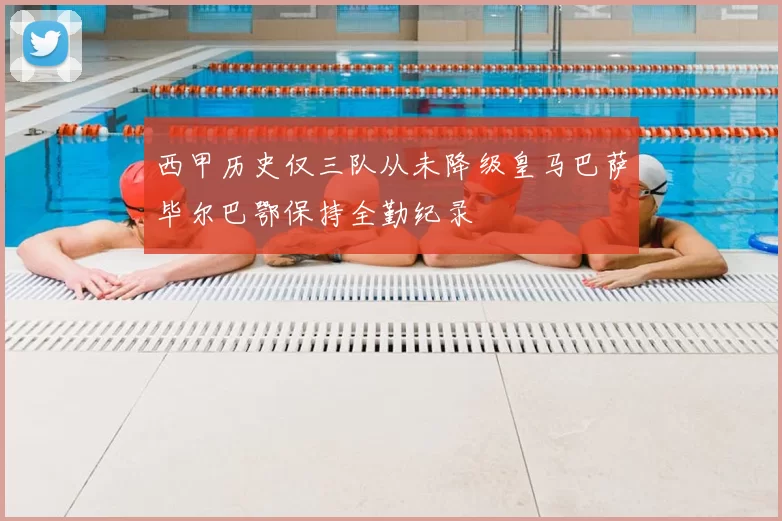 西甲历史仅三队从未降级皇马巴萨毕尔巴鄂保持全勤纪录