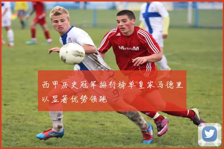 西甲历史冠军排行榜单皇家马德里以显著优势领跑