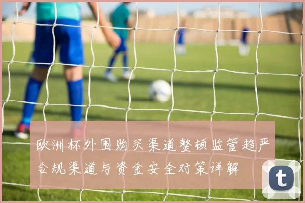 欧洲杯外围购买渠道整顿监管趋严合规渠道与资金安全对策详解