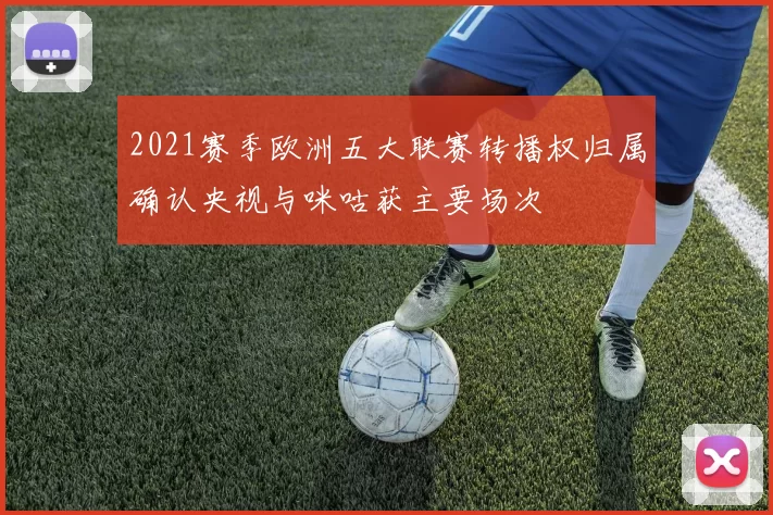 2021赛季欧洲五大联赛转播权归属确认央视与咪咕获主要场次
