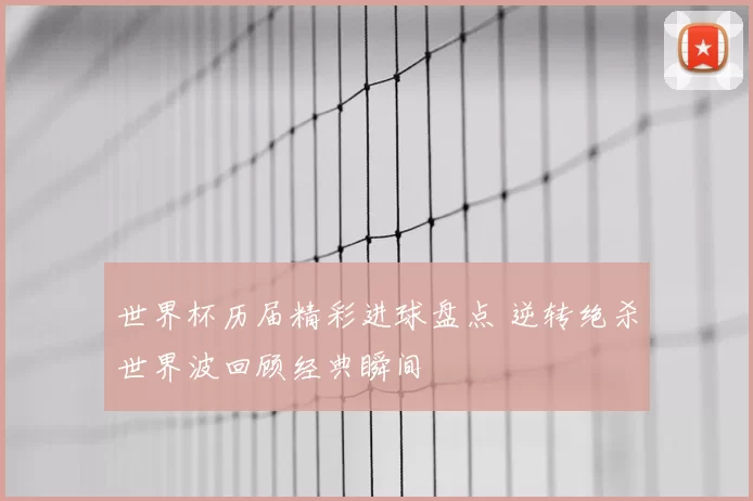 世界杯历届精彩进球盘点 逆转绝杀世界波回顾经典瞬间
