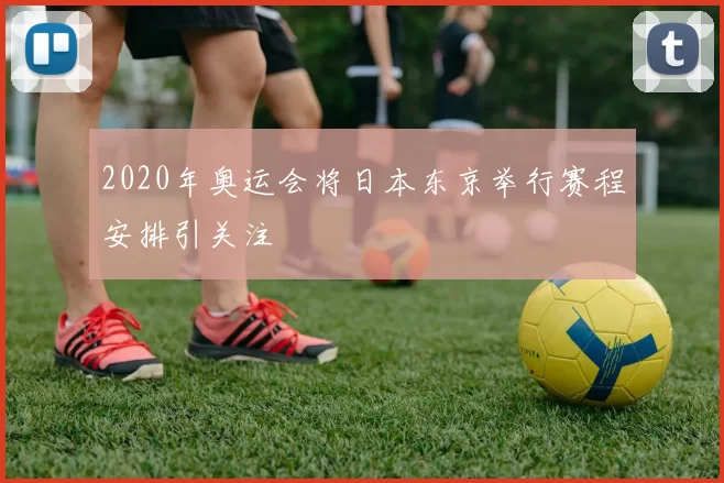 2020年奥运会将日本东京举行赛程安排引关注