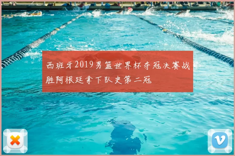 西班牙2019男篮世界杯夺冠决赛战胜阿根廷拿下队史第二冠