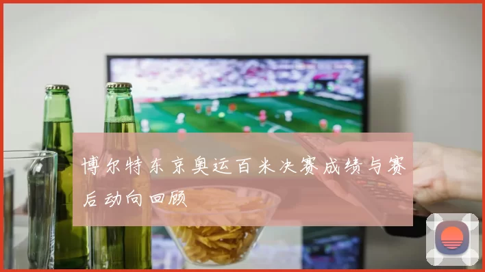 博尔特东京奥运百米决赛成绩与赛后动向回顾