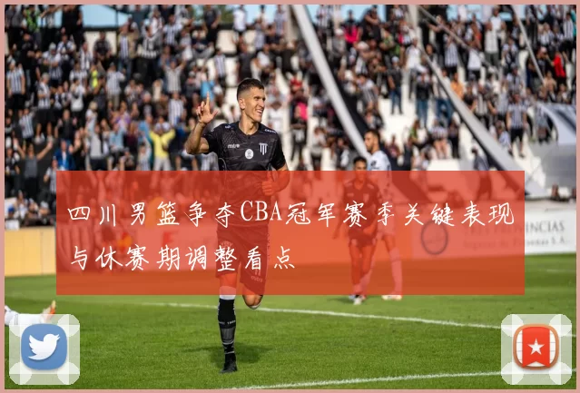 四川男篮争夺CBA冠军赛季关键表现与休赛期调整看点