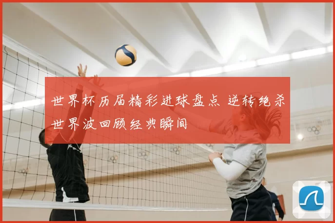 世界杯历届精彩进球盘点 逆转绝杀世界波回顾经典瞬间