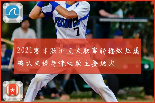 2021赛季欧洲五大联赛转播权归属确认央视与咪咕获主要场次