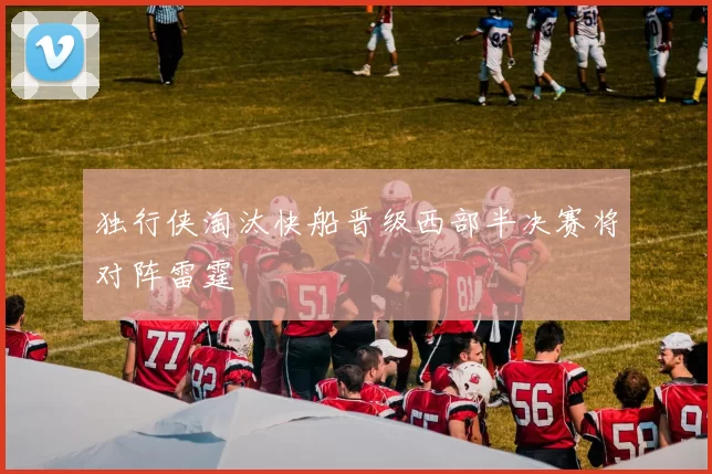 独行侠淘汰快船晋级西部半决赛将对阵雷霆