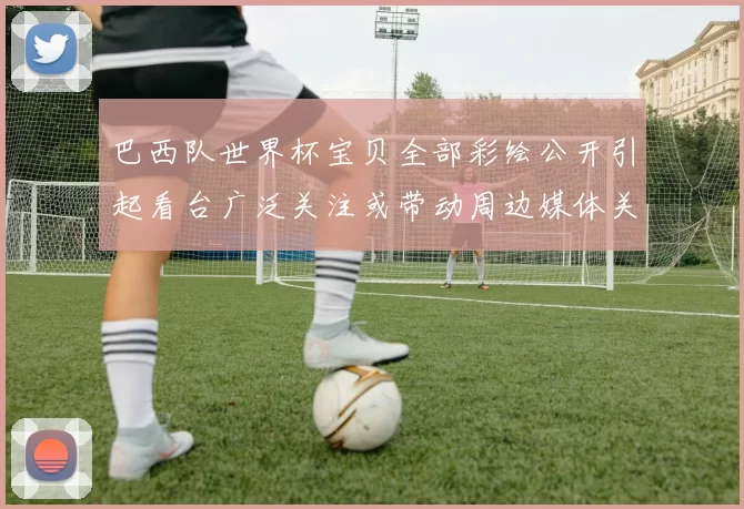 巴西队世界杯宝贝全部彩绘公开引起看台广泛关注或带动周边媒体关注