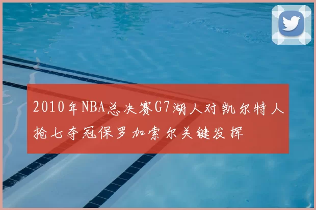 2010年NBA总决赛G7湖人对凯尔特人抢七夺冠保罗加索尔关键发挥