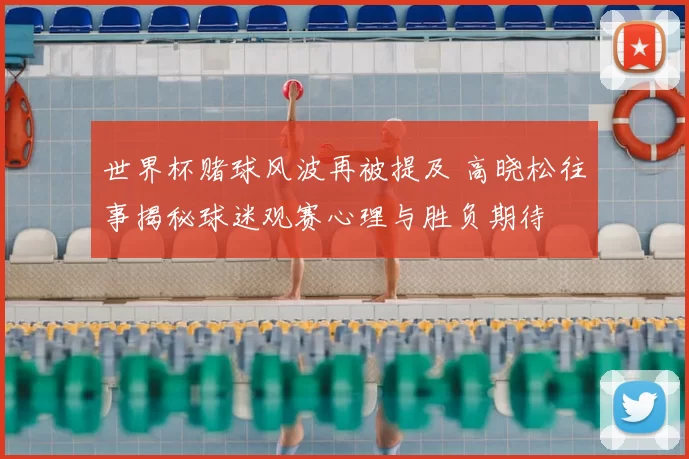 世界杯赌球风波再被提及 高晓松往事揭秘球迷观赛心理与胜负期待