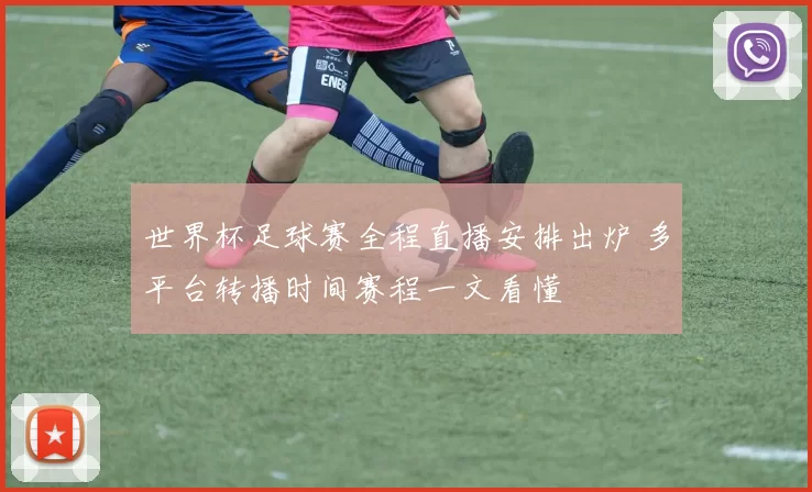 世界杯足球赛全程直播安排出炉 多平台转播时间赛程一文看懂