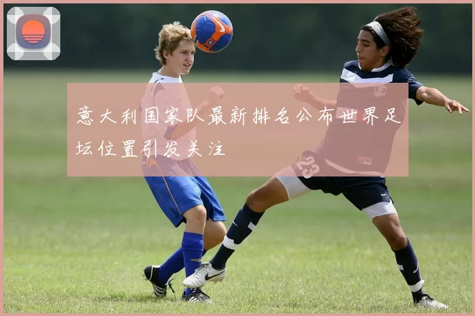 意大利国家队最新排名公布世界足坛位置引发关注