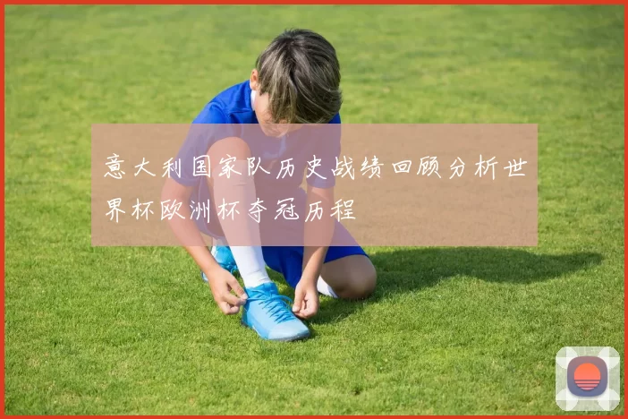 意大利国家队历史战绩回顾分析世界杯欧洲杯夺冠历程