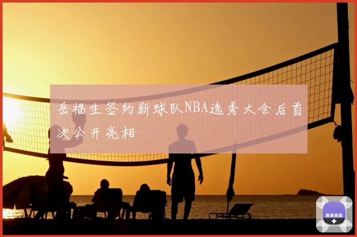 岳福生签约新球队NBA选秀大会后首次公开亮相