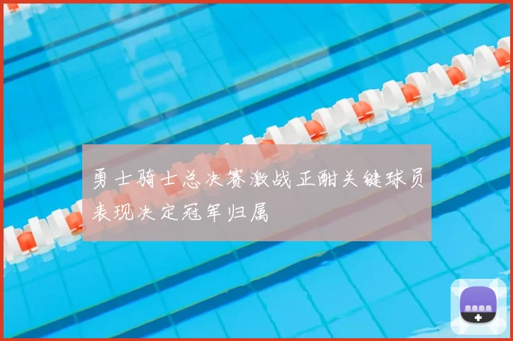 勇士骑士总决赛激战正酣关键球员表现决定冠军归属