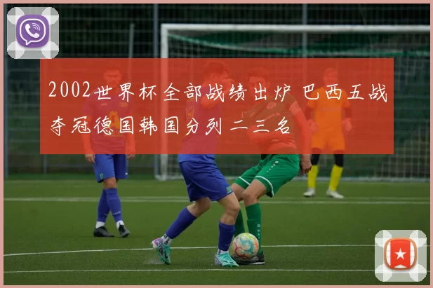 2002世界杯全部战绩出炉 巴西五战夺冠德国韩国分列二三名