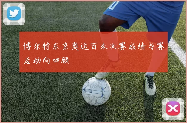 博尔特东京奥运百米决赛成绩与赛后动向回顾