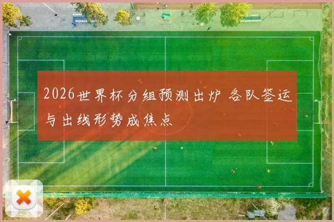 2026世界杯分组预测出炉 各队签运与出线形势成焦点