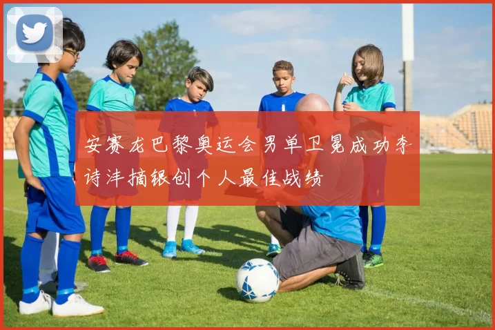 安赛龙巴黎奥运会男单卫冕成功李诗沣摘银创个人最佳战绩