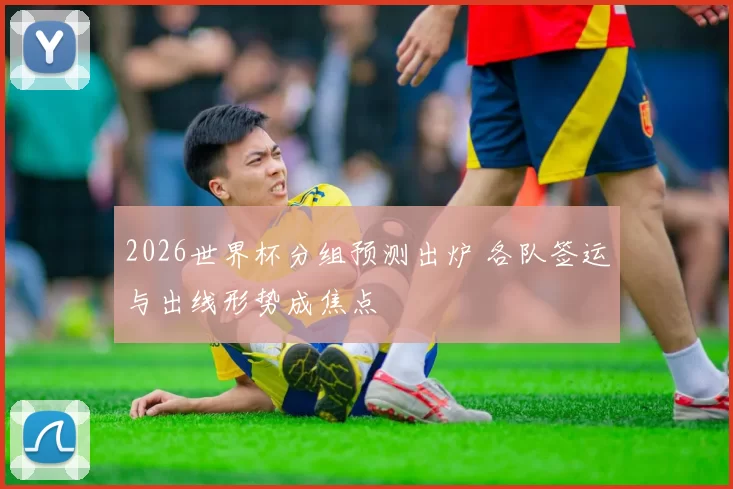 2026世界杯分组预测出炉 各队签运与出线形势成焦点