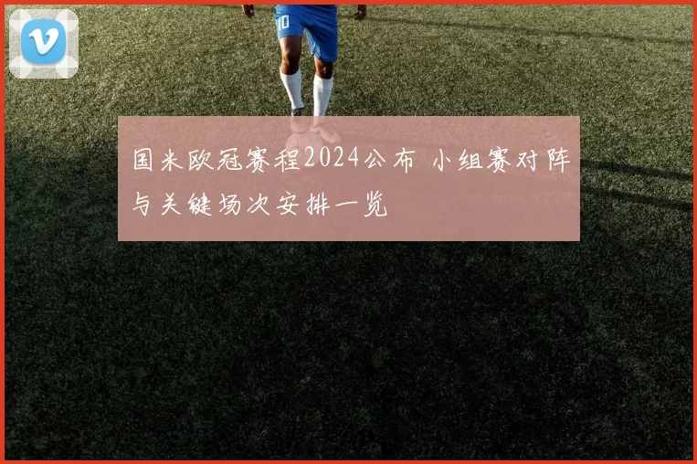 国米欧冠赛程2024公布 小组赛对阵与关键场次安排一览