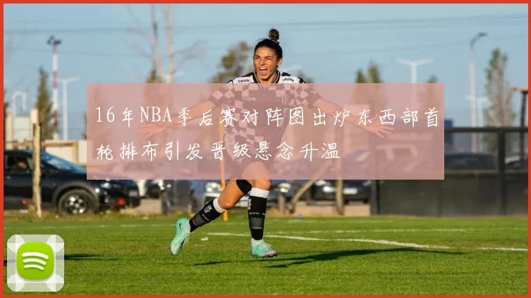 16年NBA季后赛对阵图出炉东西部首轮排布引发晋级悬念升温