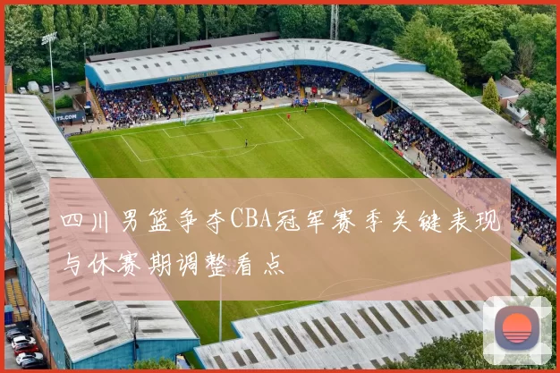 四川男篮争夺CBA冠军赛季关键表现与休赛期调整看点
