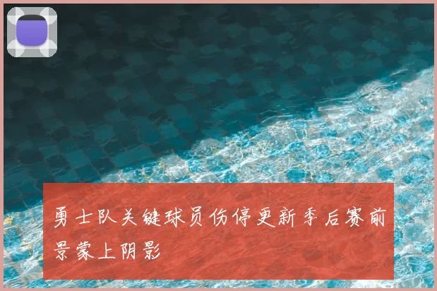 勇士队关键球员伤停更新季后赛前景蒙上阴影