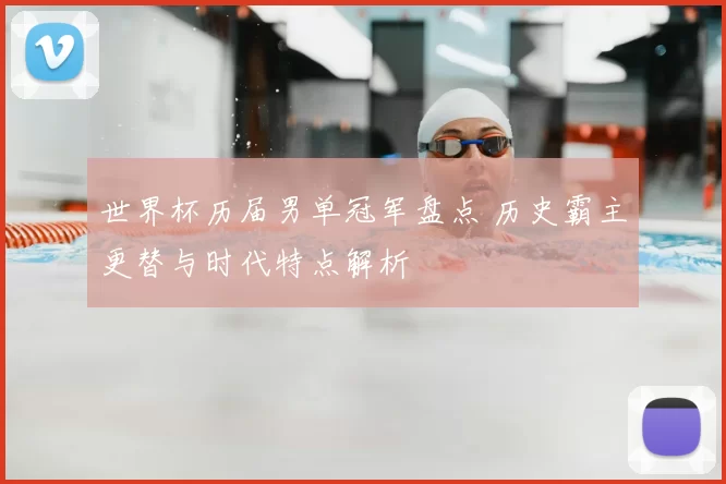 世界杯历届男单冠军盘点 历史霸主更替与时代特点解析