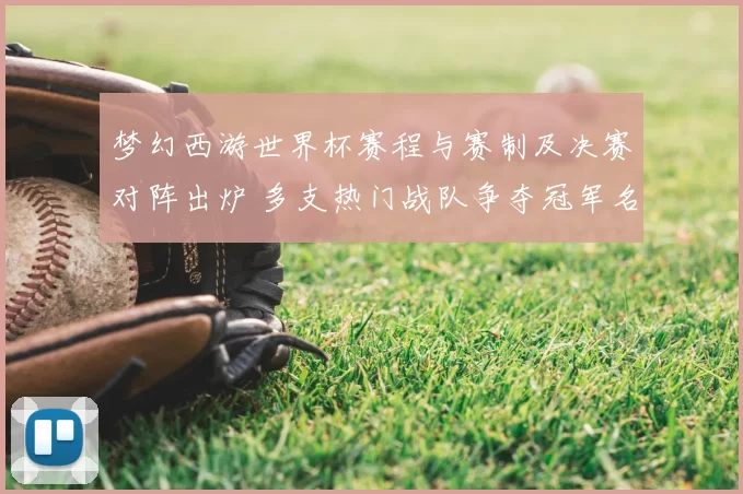 梦幻西游世界杯赛程与赛制及决赛对阵出炉 多支热门战队争夺冠军名额