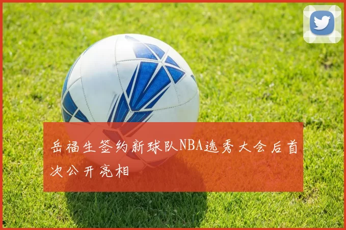 岳福生签约新球队NBA选秀大会后首次公开亮相