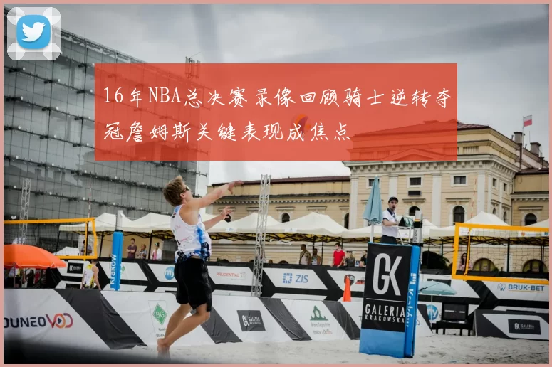 16年NBA总决赛录像回顾骑士逆转夺冠詹姆斯关键表现成焦点