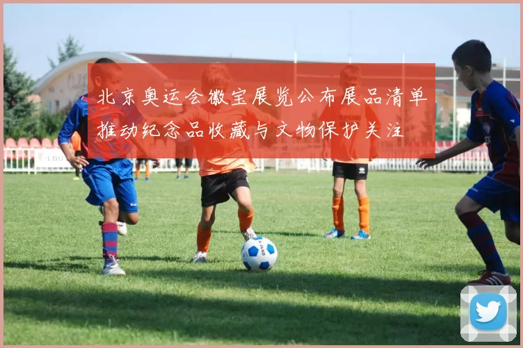 北京奥运会徽宝展览公布展品清单推动纪念品收藏与文物保护关注