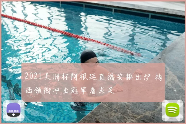 2021美洲杯阿根廷直播安排出炉 梅西领衔冲击冠军看点足