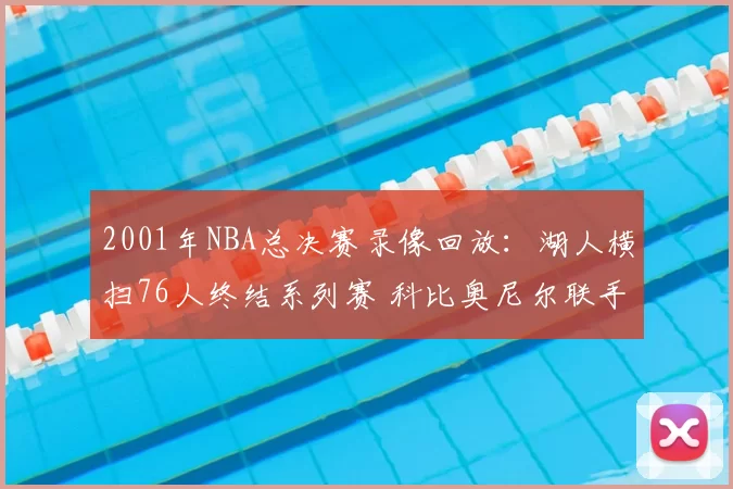 2001年NBA总决赛录像回放：湖人横扫76人终结系列赛 科比奥尼尔联手夺冠