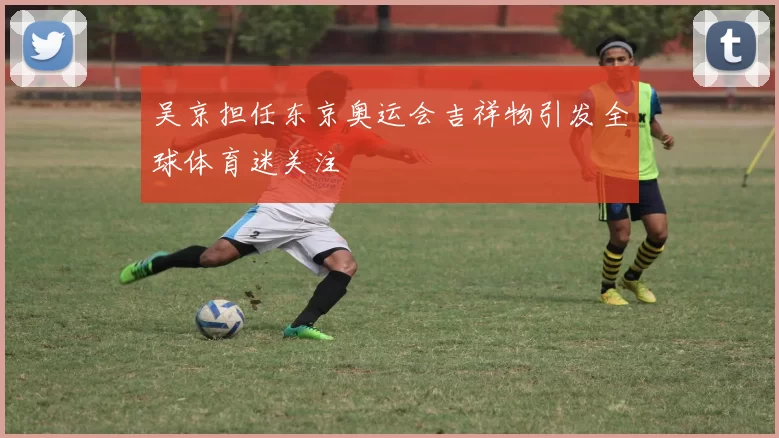 吴京担任东京奥运会吉祥物引发全球体育迷关注