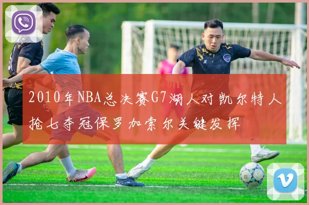 2010年NBA总决赛G7湖人对凯尔特人抢七夺冠保罗加索尔关键发挥