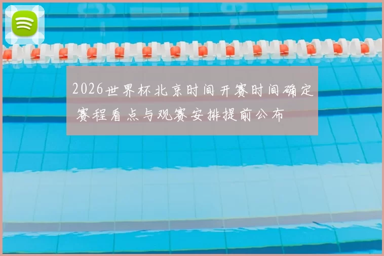 2026世界杯北京时间开赛时间确定 赛程看点与观赛安排提前公布