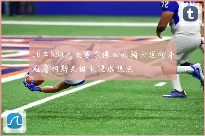 16年NBA总决赛录像回顾骑士逆转夺冠詹姆斯关键表现成焦点