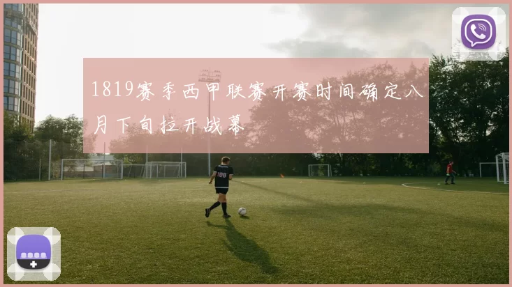 1819赛季西甲联赛开赛时间确定八月下旬拉开战幕