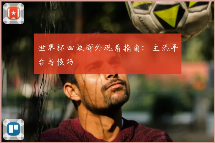 世界杯回放海外观看指南：主流平台与技巧