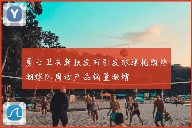 勇士卫衣新款发布引发球迷抢购热潮球队周边产品销量激增