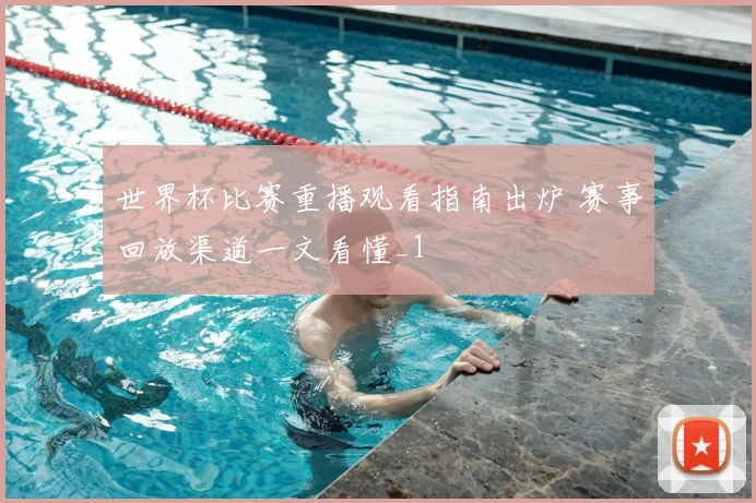 世界杯比赛重播观看指南出炉 赛事回放渠道一文看懂_1