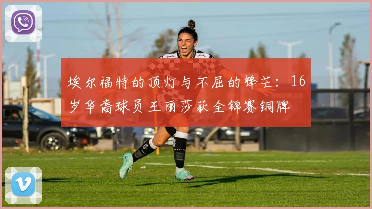 埃尔福特的顶灯与不屈的锋芒:16岁华裔球员王丽莎获全锦赛铜牌