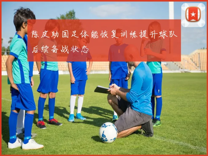 陈皮助国足体能恢复训练提升球队后续备战状态