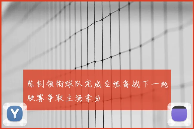 陈钊领衔球队完成合练备战下一轮联赛争取主场拿分