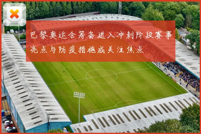 巴黎奥运会筹备进入冲刺阶段赛事亮点与防疫措施成关注焦点